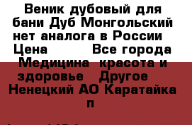 Веник дубовый для бани Дуб Монгольский нет аналога в России › Цена ­ 120 - Все города Медицина, красота и здоровье » Другое   . Ненецкий АО,Каратайка п.